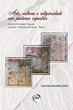 Arte, Cultura E Religiosidade Nas Pinturas Rupestres Da Serra Do Sarapó/ Tapuias - Canudos - Riachão Das Neves - Bahia, do autor Vera Regiane Brescovici