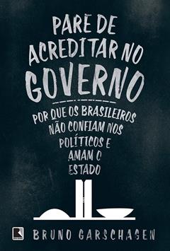 Pare de Acreditar no Governo - Por que os Brasileiros não Confiam nos Políticos e Amam o Estado, do autor Bruno Garschagen