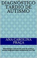 Ler Diagnóstico tardio de Autismo: Metodologia e estudo de casos de jovens e adultos diagnosticados tardiamente com TEA, do autor Ana Carolina Praça