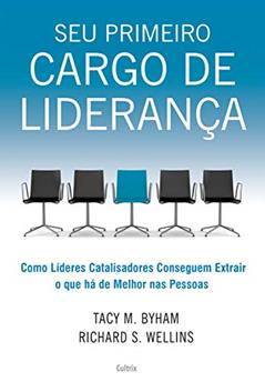 Seu Primeiro Cargo de Liderança: Como Líderes Catalisadores Conseguem Extrair o que há de Melhor nas Pessoas, do autor Tacy M. Byham; Richard S. Wellins