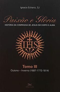 Paixão e Glória - História da Companhia de Jesus em corpo e alma - tomo 3: Outono-inverno (1687-1773-1814), do autor Ignacio Echaniz