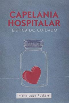 Capelania Hospitalar e Ética do Cuidado, do autor Maria Luiza Rückert
