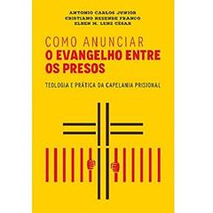 Como Anunciar o Evangelho Entre os Presos - Teologia e Prática da Capelania Prisional, do autor Antonio Carlos Júnior