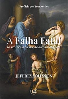 A Falha Fatal da Teologia por Trás do Batismo Infantil e o Dicotomismo Pactual: Continuidade e Descontinuidade dos Pactos de Deus (Obras de Jeffrey D. Johnson Livro 1), do autor Jeffrey D. Johnson; Camila Rebeca Teixeira
