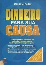 Dinheiro Para a Sua Causa. Como Conseguir Recursos de Particulares, Empresas e Instituições Filantrópicas Para Programas, do autor Daniel Q. Kelley