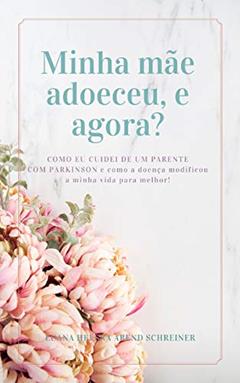 Minha mãe adoeceu, e agora?: Como eu cuidei de um parente com Parkinson e como a doença modificou a minha vida para melhor!, do autor Luana Helena Arend Schreiner