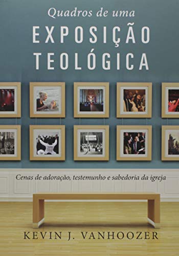 Ler Quadros de uma exposição teológica: Cenas de adoração, testemunho e sabedoria da Igreja, do autor Kevin Vanhoozer