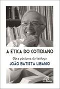 Ler A ética do cotidiano: Obra póstuma do teólogo João Batista Libanio, do autor João Batista Libânio