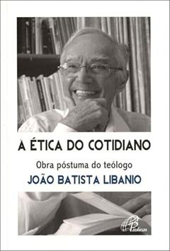 A ética do cotidiano: Obra póstuma do teólogo João Batista Libanio, do autor João Batista Libânio