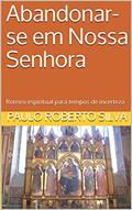 Ler Abandonar-se em Nossa Senhora: Roteiro espiritual para tempos de incerteza, do autor Paulo Roberto Silva
