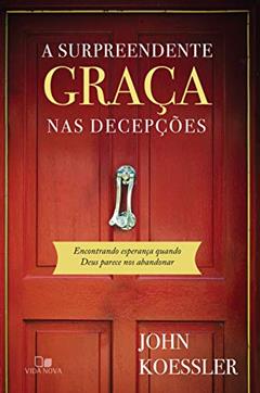 A surpreendente graça nas decepções: Encontrando esperança quando Deus parece nos abandonar, do autor John Koessler