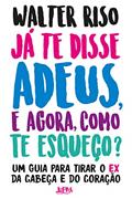 Ler Já te Disse Adeus, e Agora, Como te Esqueço?: um Guia Para Tirar o ex da Cabeça e do Coração, do autor Walter Riso