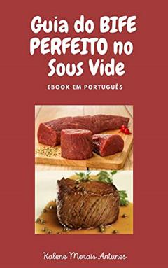 Guia do Bife Perfeito no Sous Vide: Aprenda a preparar o bife perfeito, de acordo com o ponto do seu gosto, através da técnica Sous Vide, do autor Kalene Morais Antunes