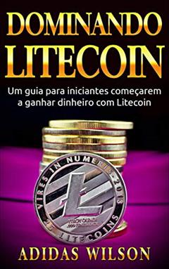 Dominando Litecoin: Um guia para iniciantes começarem a ganhar dinheiro com Litecoin, do autor Adidas Wilson