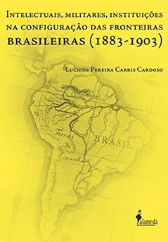 Intelectuais, Militares, Instituições na Configuração das Fronteiras Brasileiras (1883-1903), do autor Luciene Pereira Carris Cardoso