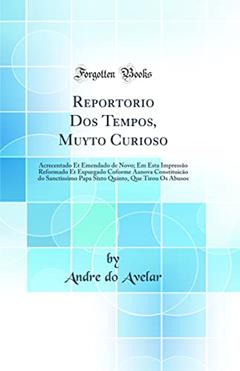 Reportorio Dos Tempos, Muyto Curioso: Acrecentado Et Emendado de Novo; Em Esta Impressão Reformado Et Expurgado Coforme Aanova Constituicão do Sanctissimo Papa Sixto Quinto, Que Tirou Os Abusos (Cla, do autor Andre do Avelar