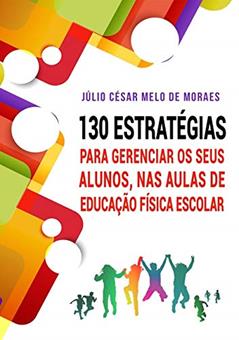 130 Estratégias Para Gerenciar Seus Alunos, nas Aulas de Educação Física Escolar, do autor Júlio César Melo de Moraes