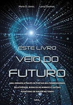Este Livro Veio do Futuro: uma Jornada Através de Portais Multidimensionais, Relatividade, Buracos de Minhoca e Outras Aventuras de Viagem no Tempo, do autor Marie D. Jones; Larry Flaxman