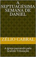 Ler A SEPTUAGÉSIMA SEMANA DE DANIEL: A Igreja passando pela Grande Tribulação, do autor ZÉLIO CABRAL