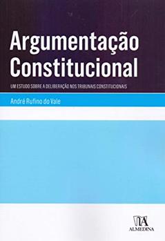 Argumentação Constitucional: um Estudo Sobre a Deliberação nos Tribunais Constitucionais, do autor André Rufino do Vale