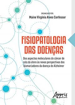 Fisiopatologia das doenças: dos aspectos moleculares do câncer de colo do útero às novas perspectivas dos biomarcadores da doença de Alzheimer, do autor Maine Virgínia Alves (Organizador) Confessor