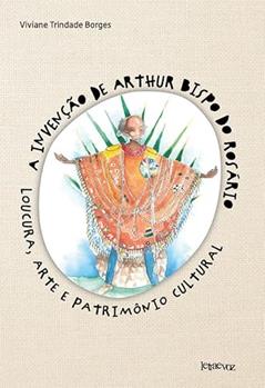 A invenção de Arthur Bispo do Rosário: Loucura, arte e patrimônio cultural, do autor Viviane Trindade Borges