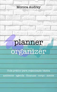 Planner Organizer: Guia prático para organização básica: Ambiente - Agenda - Finanças - Corpo - Mente, do autor Monica Audrey
