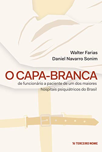O Capa-Branca: de funcionário a paciente de um dos maiores hospitais psiquiátricos do Brasil, do autor Daniel Navarro Sonim; Walter Farias