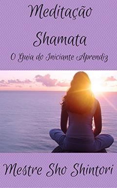 Meditação Shamata: O Guia do Iniciante Aprendiz (Meditação Mestre Sho Shintori Livro 3), do autor Mestre Sho Shintori