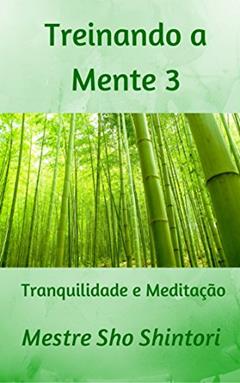 Treinando a Mente 3: Tranquilidade e Meditação (Meditação Mestre Sho Shintori), do autor Mestre Sho Shintori