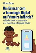 Ler Um Brincar com a Tecnologia Digital na Primeira Infância?: reflexões sobre o uso das telas e o Processo de Integração Infantil, do autor Mirela Borba