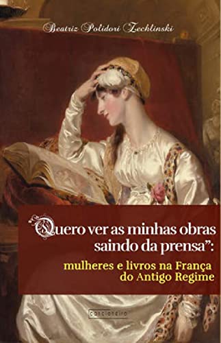 Ler "Quero ver as minhas obras saindo da prensa": mulheres e livros na França do Antigo Regime, do autor Beatriz Polidori Zechlinski