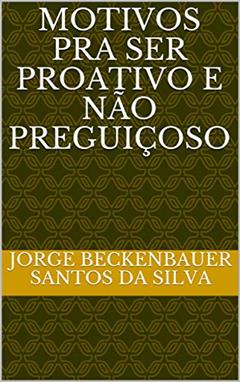 MOTIVOS PRA SER PROATIVO E NÃO PREGUIÇOSO, do autor JORGE BECKENBAUER SANTOS DA SILVA