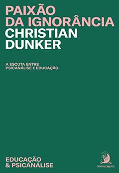 Paixão da Ignorância: a Escuta Entre a Psicanálise e Educação, do autor Christian Dunker