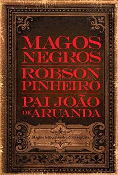 Magos negros: Magia e Feitiçaria sob a ótica Espírita, do autor Robson Pinheiro; Pai João (Espírito)