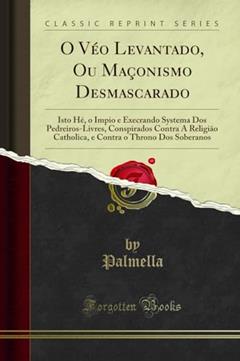 O Véo Levantado, Ou Maçonismo Desmascarado: Isto Hé, o Impio e Execrando Systema Dos Pedreiros-Livres, Conspirados Contra A Religião Catholica, e Contra o Throno Dos Soberanos (Classic Reprint), do autor Palmella Palmella