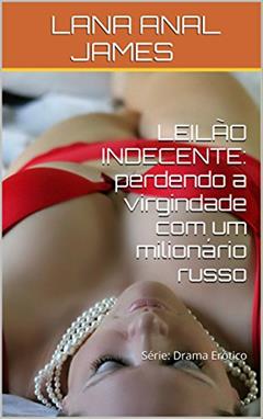 LEILÃO INDECENTE: perdendo a virgindade com um milionário russo: Série: Drama Erótico, do autor LANA ANAL JAMES