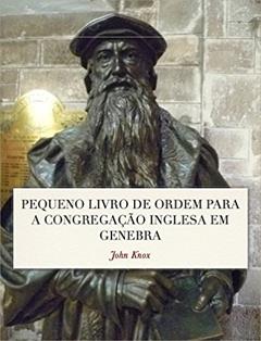 Pequeno Livro de Ordem: A Forma das orações e Ministração dos Sacramentos para a Congregação Inglesa em Genebra, do autor John Knox