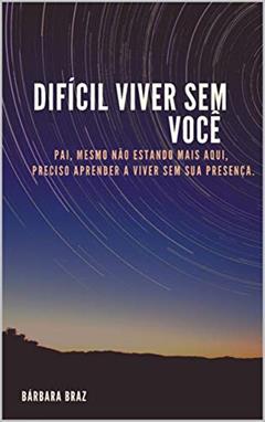 Difícil viver sem você : Pai, mesmo não estando mais aqui, preciso aprender a viver sem a sua presença, do autor Barbara Braz