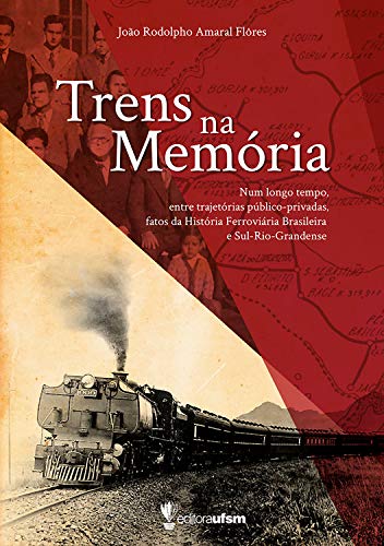 Ler Trens na memória: num longo tempo, entre trajetórias público-privadas fatos da história ferroviária brasileira e Sul-Rio-Grandense, do autor João Rodolpho Amaral Flôres Ler Trens na memória: num longo tempo, entre trajetórias público-privadas fatos da história ferroviária brasileira e Sul-Rio-Grandense, do autor João Rodolpho Amaral Flôres