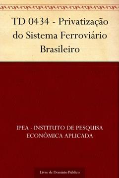 TD 0434 - Privatização do Sistema Ferroviário Brasileiro, do autor IPEA - Instituto de Pesquisa Econômica Aplicada