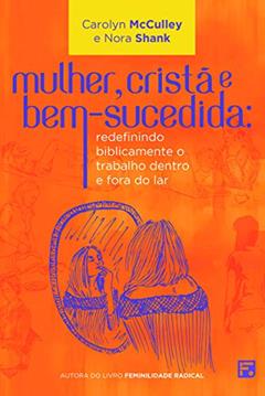 Mulher, cristã e bem-sucedida: redefinindo biblicamente o trabalho dentro e fora do lar, do autor Carolyn McCulley