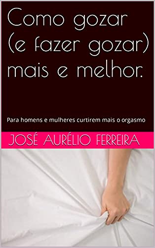 Ler Como gozar (e fazer gozar) mais e melhor.: Para homens e mulheres curtirem mais o orgasmo, do autor José Aurélio Ferreira