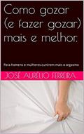 Ler Como gozar (e fazer gozar) mais e melhor.: Para homens e mulheres curtirem mais o orgasmo, do autor José Aurélio Ferreira