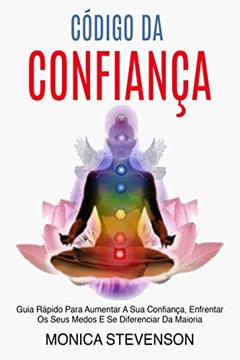 Código Da Confiança: Guia Rápido Para Aumentar A Sua Confiança, Enfrentar Os Seus Medos E Se Diferenciar Da Maioria, do autor Monica Stevenson