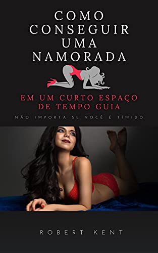Ler Como conseguir uma namorada em um curto espaço de tempo Guia completo: Como conquistar uma mulher difícil não importa se você é tímido, do autor Robert Kent
