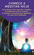 Ler Comece A Meditar Hoje: Dicas Básicas Para Aprender A Meditar, Ter Momentos De Paz, Alegria E Felicidade E Conseguir Mais Qualidade De Vida Com A Meditação, do autor Julia Macarthur
