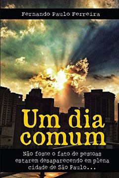 Um Dia Comum: Não fosse o fato de pessoas estarem desaparecendo em plena cidade de São Paulo, do autor Fernando Ferreira