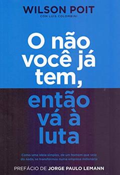 O não você já tem, então vá à luta: Como uma ideia simples, de um homem que veio do nada, se transformou numa empresa milionária, do autor Wilson Poit; Luís Colombini