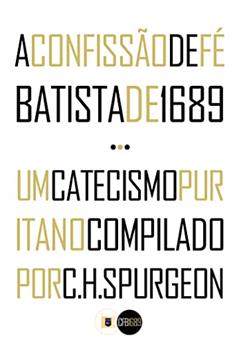 A Confissão de Fé Batista de 1689 e Um Catecismo Puritano Compilado por C.H. Spurgeon, do autor Pais Batistas Particulares